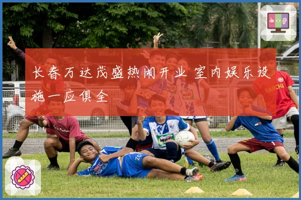 长春万达茂盛热闹开业 室内娱乐设施一应俱全