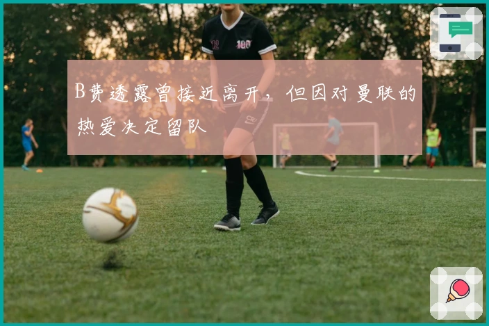 B费透露曾接近离开，但因对曼联的热爱决定留队