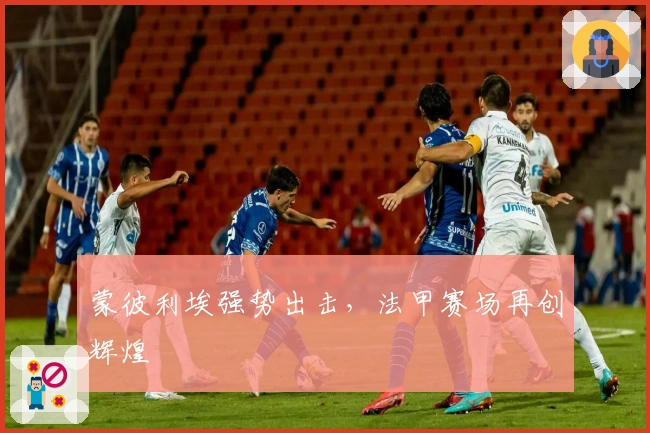 蒙彼利埃强势出击，法甲赛场再创辉煌