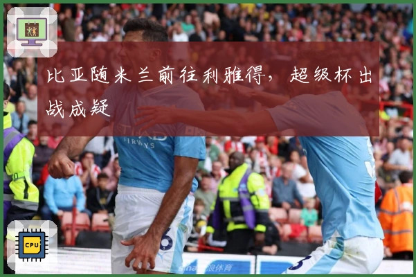 比亚随米兰前往利雅得，超级杯出战成疑