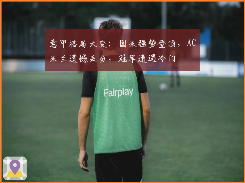 意甲格局大变：国米强势登顶，AC米兰遗憾丢分，冠军遭遇冷门