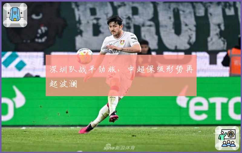 深圳队战平劲旅，中超保级形势再起波澜