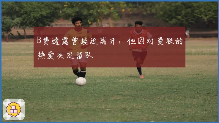 B费透露曾接近离开，但因对曼联的热爱决定留队