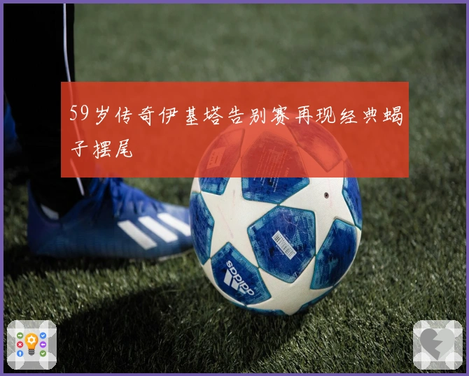 59岁传奇伊基塔告别赛再现经典蝎子摆尾