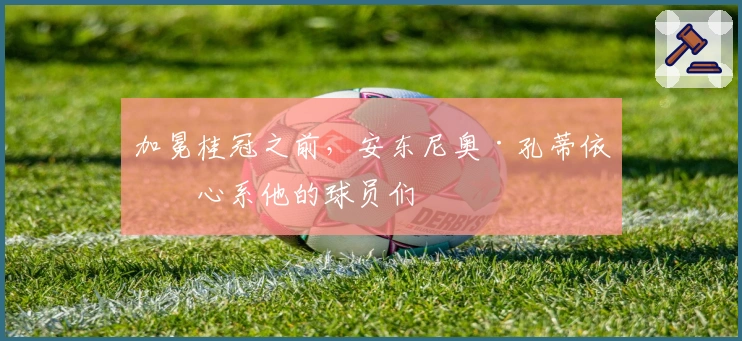 加冕桂冠之前，安东尼奥·孔蒂依然心系他的球员们