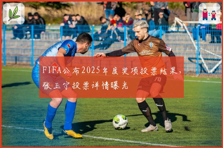 FIFA公布2025年度奖项投票结果，张玉宁投票详情曝光