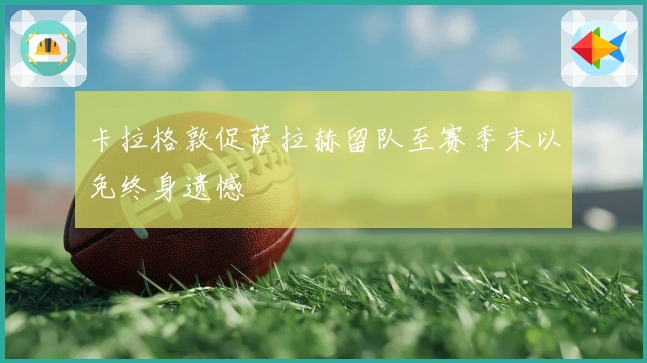 卡拉格敦促萨拉赫留队至赛季末以免终身遗憾