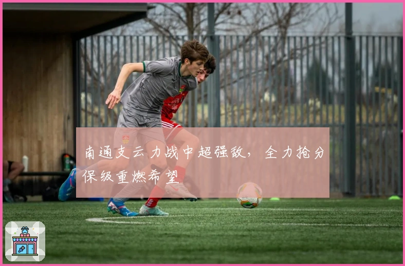 南通支云力战中超强敌，全力抢分保级重燃希望