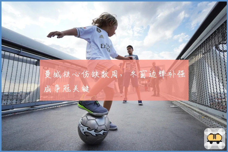 曼城核心伤缺数周，冬窗边锋补强成争冠关键