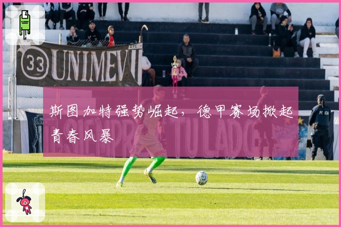 斯图加特强势崛起,德甲赛场掀起青春风暴