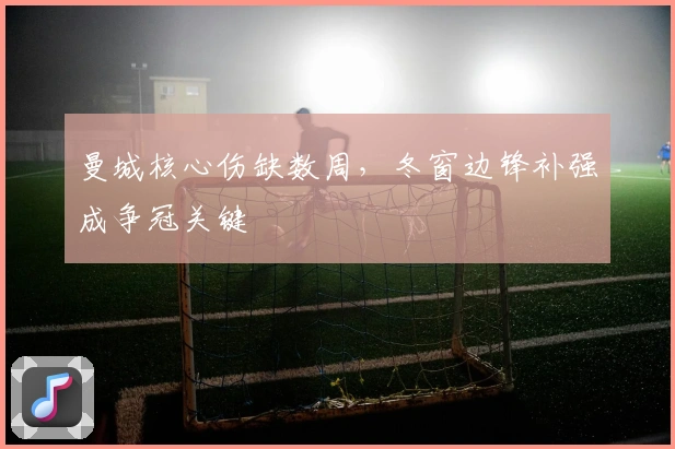 曼城核心伤缺数周，冬窗边锋补强成争冠关键