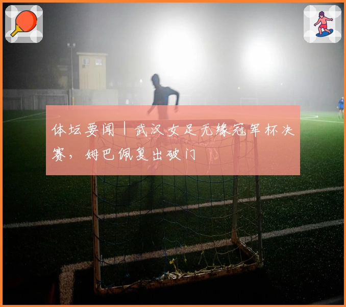 体坛要闻｜武汉女足无缘冠军杯决赛，姆巴佩复出破门